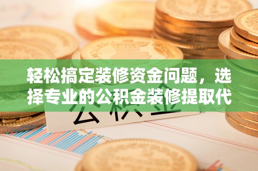 云和轻松搞定装修资金问题，选择专业的公积金装修提取代办服务