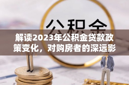 云和解读2023年公积金贷款政策变化，对购房者的深远影响