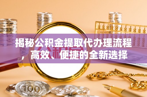 云和揭秘公积金提取代办理流程，高效、便捷的全新选择