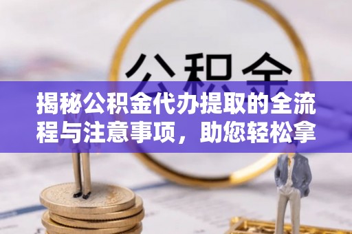 云和揭秘公积金代办提取的全流程与注意事项，助您轻松拿回属于自己的钱