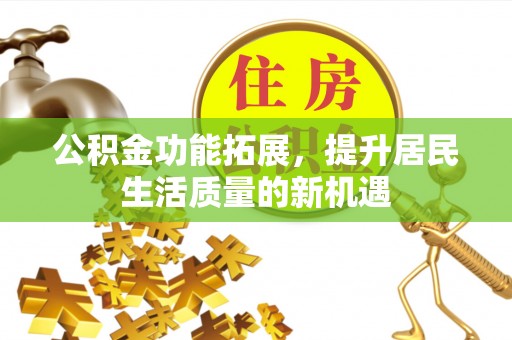 云和公积金功能拓展，提升居民生活质量的新机遇