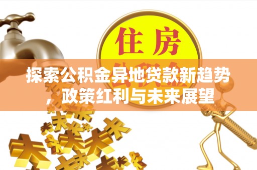 云和探索公积金异地贷款新趋势，政策红利与未来展望