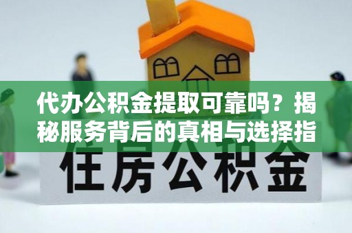 云和代办公积金提取可靠吗？揭秘服务背后的真相与选择指南