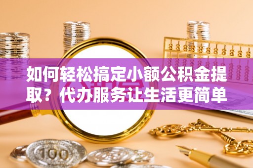 云和如何轻松搞定小额公积金提取？代办服务让生活更简单