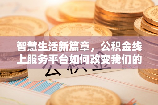 云和智慧生活新篇章，公积金线上服务平台如何改变我们的日常