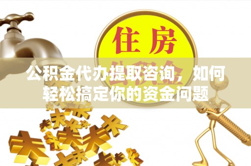 云和公积金代办提取咨询，如何轻松搞定你的资金问题