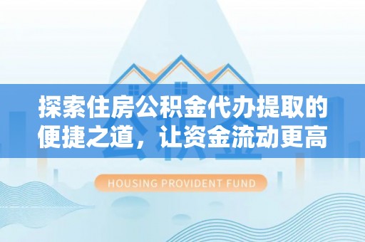 云和探索住房公积金代办提取的便捷之道，让资金流动更高效
