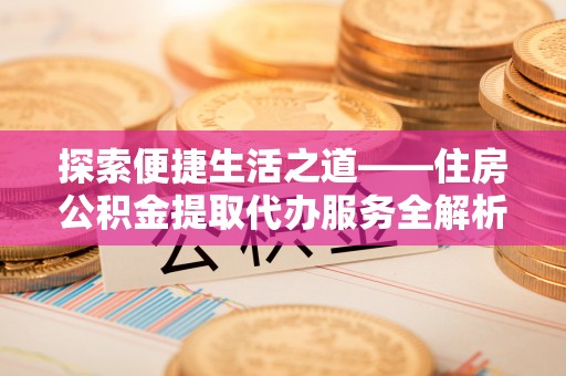 云和探索便捷生活之道——住房公积金提取代办服务全解析