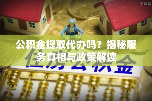 云和公积金提取代办吗？揭秘服务真相与政策解读