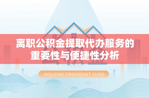 云和离职公积金提取代办服务的重要性与便捷性分析