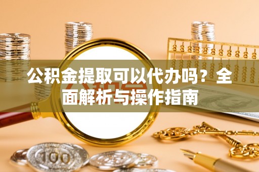 云和公积金提取可以代办吗？全面解析与操作指南